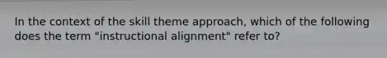 In the context of the skill theme approach, which of the following does the term "instructional alignment" refer to?