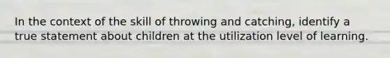 In the context of the skill of throwing and catching, identify a true statement about children at the utilization level of learning.