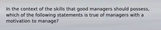 In the context of the skills that good managers should possess, which of the following statements is true of managers with a motivation to manage?