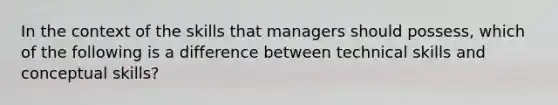 In the context of the skills that managers should possess, which of the following is a difference between technical skills and conceptual skills?