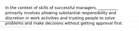 In the context of skills of successful managers, __________ primarily involves allowing substantial responsibility and discretion in work activities and trusting people to solve problems and make decisions without getting approval first.