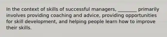 In the context of skills of successful managers, ________ primarily involves providing coaching and advice, providing opportunities for skill development, and helping people learn how to improve their skills.