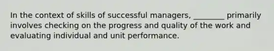 In the context of skills of successful managers, ________ primarily involves checking on the progress and quality of the work and evaluating individual and unit performance.