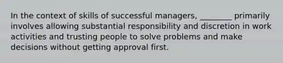 In the context of skills of successful managers, ________ primarily involves allowing substantial responsibility and discretion in work activities and trusting people to solve problems and make decisions without getting approval first.