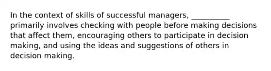 In the context of skills of successful managers, __________ primarily involves checking with people before making decisions that affect them, encouraging others to participate in decision making, and using the ideas and suggestions of others in decision making.