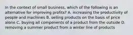 In the context of small business, which of the following is an alternative for improving profits? A. increasing the productivity of people and machines B. selling products on the basis of price alone C. buying all components of a product from the outside D. removing a summer product from a winter line of products