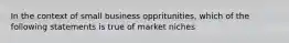 In the context of small business oppritunities, which of the following statements is true of market niches