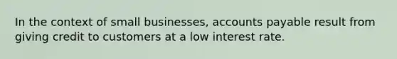 In the context of small businesses, <a href='https://www.questionai.com/knowledge/kWc3IVgYEK-accounts-payable' class='anchor-knowledge'>accounts payable</a> result from giving credit to customers at a low interest rate.