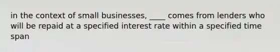 in the context of small businesses, ____ comes from lenders who will be repaid at a specified interest rate within a specified time span