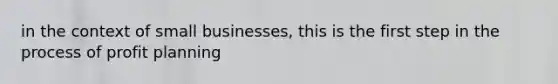 in the context of small businesses, this is the first step in the process of profit planning