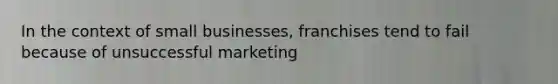 In the context of small businesses, franchises tend to fail because of unsuccessful marketing