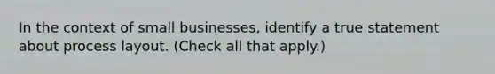 In the context of small businesses, identify a true statement about process layout. (Check all that apply.)