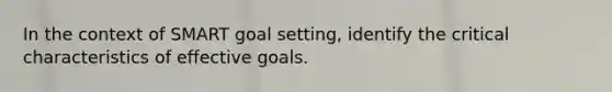 In the context of SMART goal setting, identify the critical characteristics of effective goals.