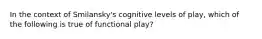 In the context of Smilansky's cognitive levels of play, which of the following is true of functional play?