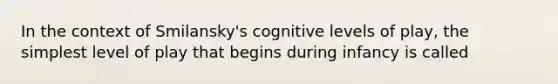 In the context of Smilansky's cognitive levels of play, the simplest level of play that begins during infancy is called