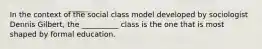 In the context of the social class model developed by sociologist Dennis Gilbert, the __________ class is the one that is most shaped by formal education.