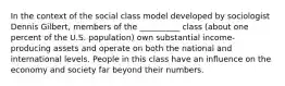 In the context of the social class model developed by sociologist Dennis Gilbert, members of the __________ class (about one percent of the U.S. population) own substantial income-producing assets and operate on both the national and international levels. People in this class have an influence on the economy and society far beyond their numbers.