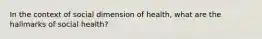 In the context of social dimension of health, what are the hallmarks of social health?