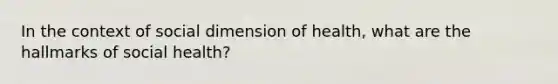 In the context of social dimension of health, what are the hallmarks of social health?