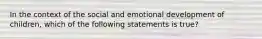 In the context of the social and emotional development of children, which of the following statements is true?