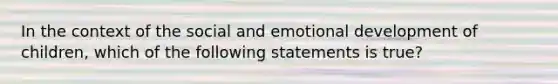 In the context of the social and emotional development of children, which of the following statements is true?