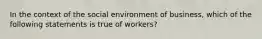 In the context of the social environment of business, which of the following statements is true of workers?