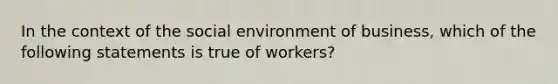 In the context of the social environment of business, which of the following statements is true of workers?