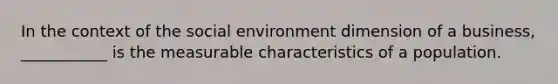 In the context of the social environment dimension of a business, ___________ is the measurable characteristics of a population.