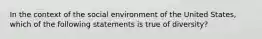 In the context of the social environment of the United States, which of the following statements is true of diversity?