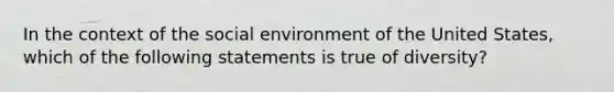 In the context of the social environment of the United States, which of the following statements is true of diversity?