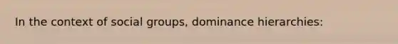 In the context of <a href='https://www.questionai.com/knowledge/ktC4lbKwl5-social-groups' class='anchor-knowledge'>social groups</a>, dominance hierarchies: