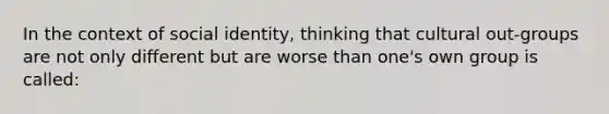 In the context of social identity, thinking that cultural out-groups are not only different but are worse than one's own group is called: