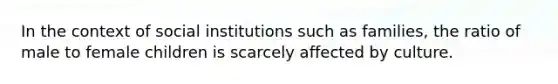 In the context of social institutions such as families, the ratio of male to female children is scarcely affected by culture.