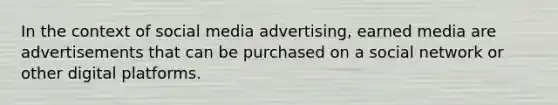 In the context of social media advertising, earned media are advertisements that can be purchased on a social network or other digital platforms.