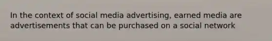 In the context of social media advertising, earned media are advertisements that can be purchased on a social network