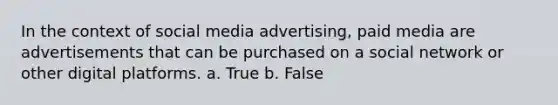 In the context of social media advertising, paid media are advertisements that can be purchased on a social network or other digital platforms. a. True b. False