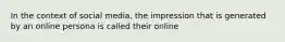 In the context of social media, the impression that is generated by an online persona is called their online