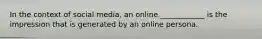 In the context of social media, an online ____________ is the impression that is generated by an online persona.