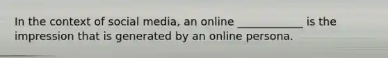 In the context of social media, an online ____________ is the impression that is generated by an online persona.