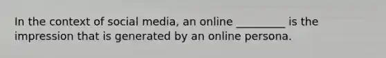 In the context of social media, an online _________ is the impression that is generated by an online persona.​