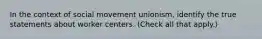 In the context of social movement unionism, identify the true statements about worker centers. (Check all that apply.)