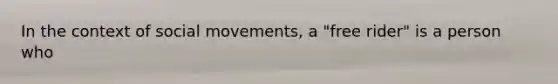 In the context of social movements, a "free rider" is a person who