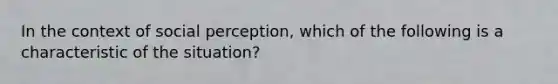 In the context of social perception, which of the following is a characteristic of the situation?