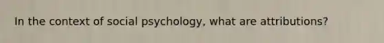 In the context of social psychology, what are attributions?