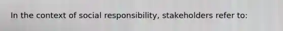 In the context of social responsibility, stakeholders refer to: