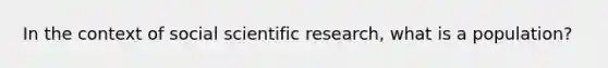 In the context of social scientific research, what is a population?