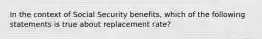 In the context of Social Security benefits, which of the following statements is true about replacement rate?