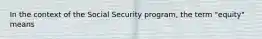 In the context of the Social Security program, the term "equity" means