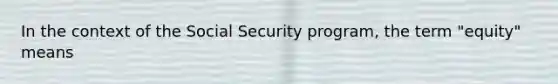 In the context of the Social Security program, the term "equity" means