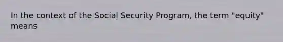 In the context of the Social Security Program, the term "equity" means